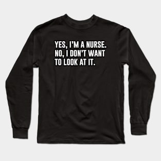 Yes, I'm A Nurse, No I Don't Want To See It Long Sleeve T-Shirt